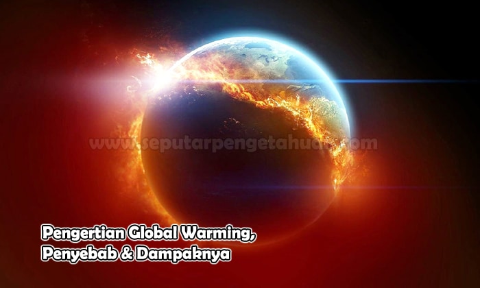 Pengertian Global Warming, Penyebab & Dampaknya