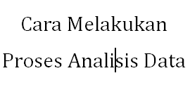 dan sebagainya merupakan bahan mentah yang memerlukan pengolahan dan analisis Cara Melakukan Proses Analisis Data