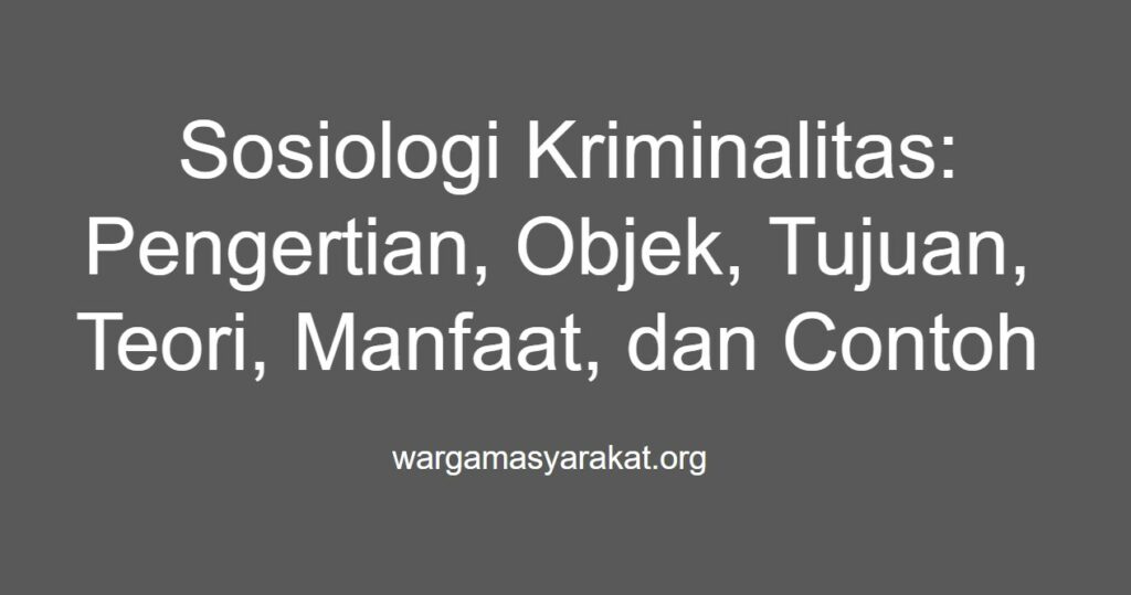 Sosiologi Kriminalitas Pengertian, Objek, Tujuan, Teori, Manfaat, dan Contoh